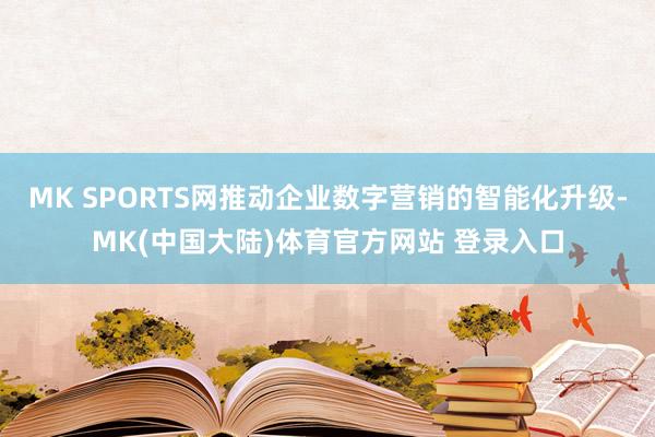 MK SPORTS网推动企业数字营销的智能化升级-MK(中国大陆)体育官方网站 登录入口