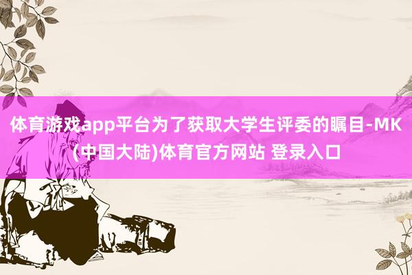 体育游戏app平台为了获取大学生评委的瞩目-MK(中国大陆)体育官方网站 登录入口