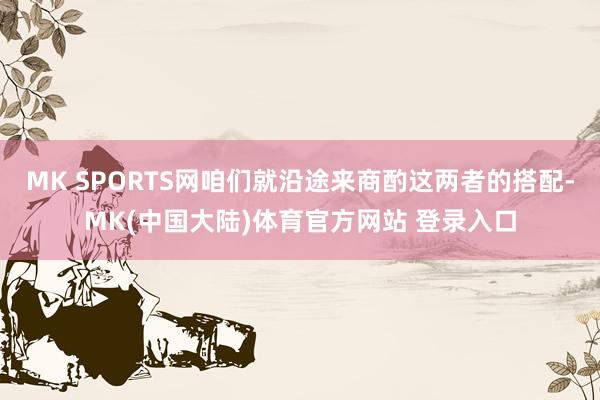 MK SPORTS网咱们就沿途来商酌这两者的搭配-MK(中国大陆)体育官方网站 登录入口