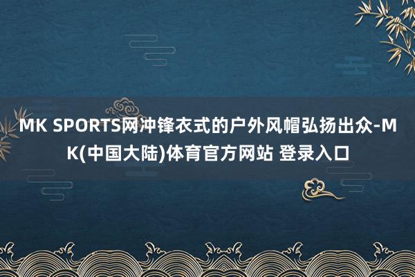 MK SPORTS网冲锋衣式的户外风帽弘扬出众-MK(中国大陆)体育官方网站 登录入口