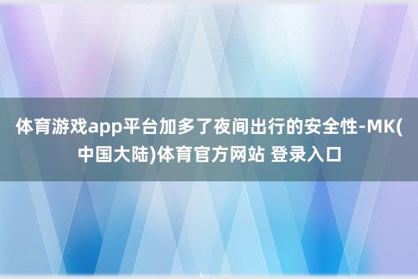 体育游戏app平台加多了夜间出行的安全性-MK(中国大陆)体育官方网站 登录入口