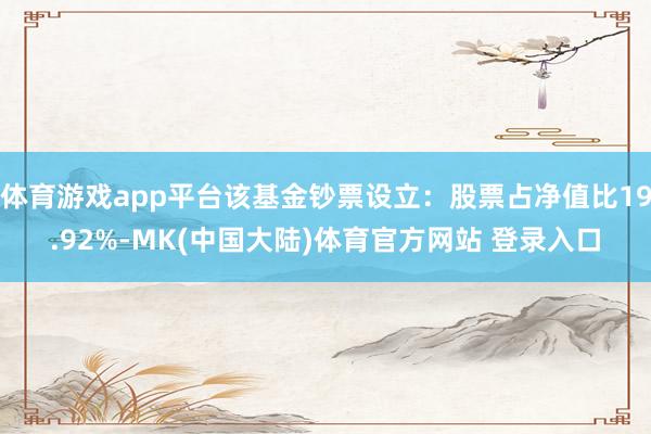 体育游戏app平台该基金钞票设立：股票占净值比19.92%-MK(中国大陆)体育官方网站 登录入口
