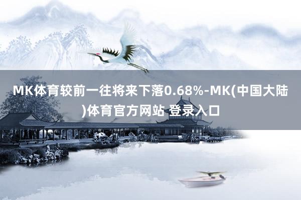 MK体育较前一往将来下落0.68%-MK(中国大陆)体育官方网站 登录入口