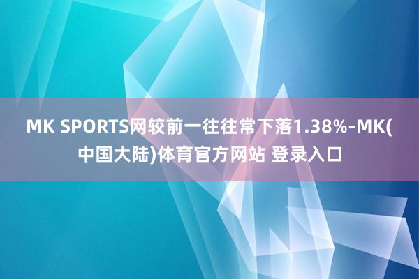 MK SPORTS网较前一往往常下落1.38%-MK(中国大陆)体育官方网站 登录入口