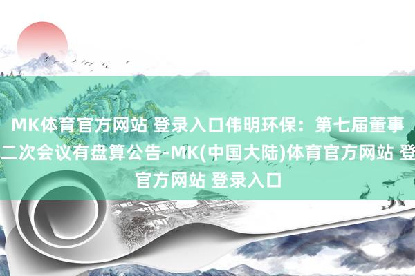MK体育官方网站 登录入口伟明环保：第七届董事会第十二次会议有盘算公告-MK(中国大陆)体育官方网站 登录入口