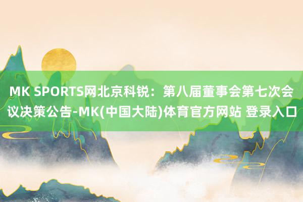 MK SPORTS网北京科锐：第八届董事会第七次会议决策公告-MK(中国大陆)体育官方网站 登录入口