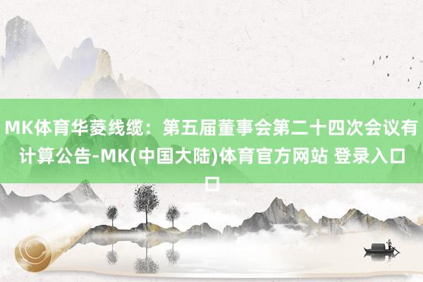 MK体育华菱线缆：第五届董事会第二十四次会议有计算公告-MK(中国大陆)体育官方网站 登录入口