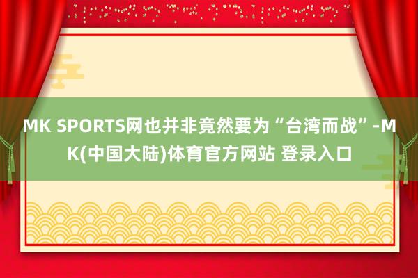 MK SPORTS网也并非竟然要为“台湾而战”-MK(中国大陆)体育官方网站 登录入口