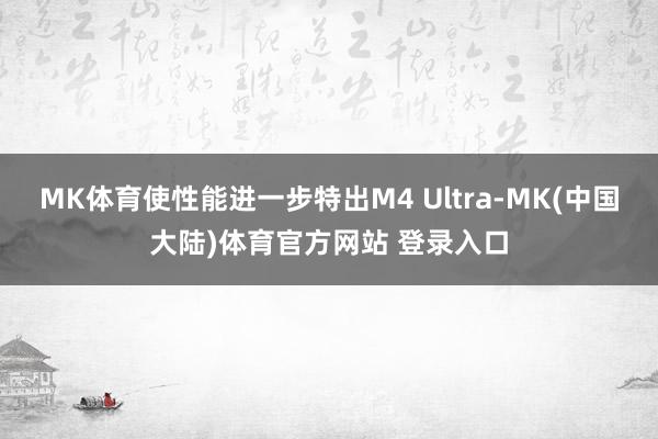 MK体育使性能进一步特出M4 Ultra-MK(中国大陆)体育官方网站 登录入口