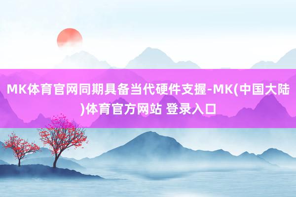 MK体育官网同期具备当代硬件支握-MK(中国大陆)体育官方网站 登录入口