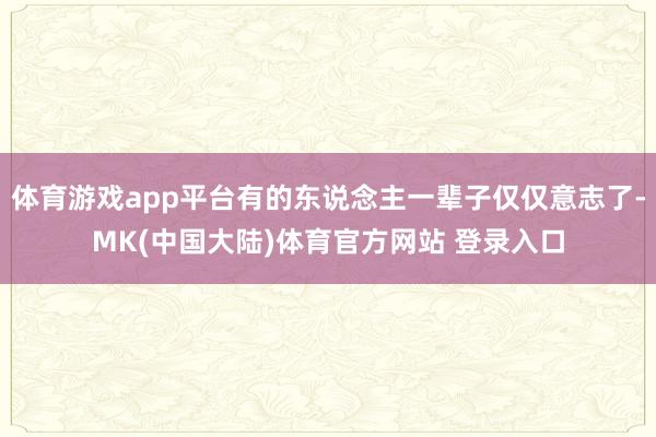 体育游戏app平台有的东说念主一辈子仅仅意志了-MK(中国大陆)体育官方网站 登录入口