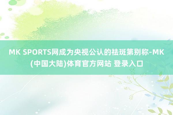 MK SPORTS网成为央视公认的祛斑第别称-MK(中国大陆)体育官方网站 登录入口