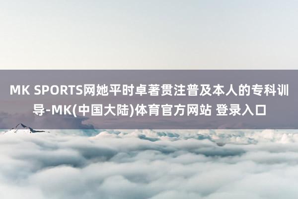 MK SPORTS网她平时卓著贯注普及本人的专科训导-MK(中国大陆)体育官方网站 登录入口