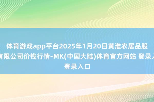 体育游戏app平台2025年1月20日黄淮农居品股份有限公司价钱行情-MK(中国大陆)体育官方网站 登录入口