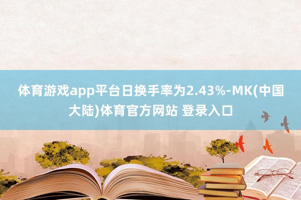 体育游戏app平台日换手率为2.43%-MK(中国大陆)体育官方网站 登录入口