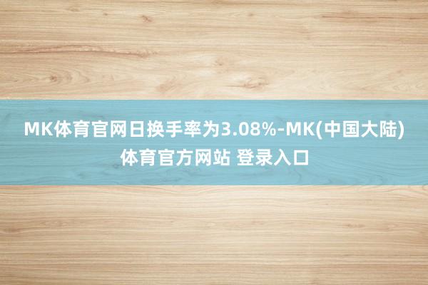 MK体育官网日换手率为3.08%-MK(中国大陆)体育官方网站 登录入口
