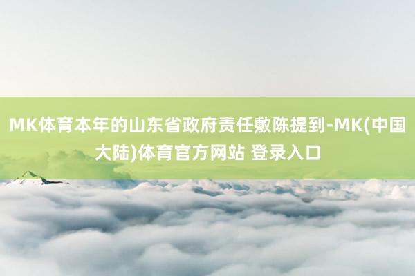 MK体育本年的山东省政府责任敷陈提到-MK(中国大陆)体育官方网站 登录入口