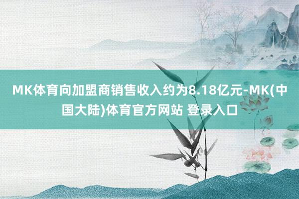 MK体育向加盟商销售收入约为8.18亿元-MK(中国大陆)体育官方网站 登录入口