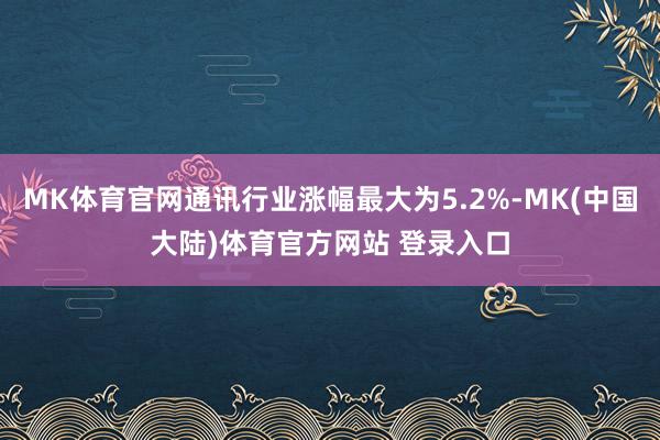 MK体育官网通讯行业涨幅最大为5.2%-MK(中国大陆)体育官方网站 登录入口