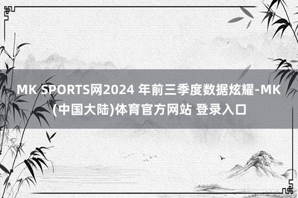 MK SPORTS网2024 年前三季度数据炫耀-MK(中国大陆)体育官方网站 登录入口