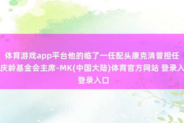 体育游戏app平台他的临了一任配头康克清曾担任宋庆龄基金会主席-MK(中国大陆)体育官方网站 登录入口