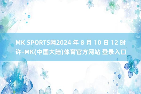 MK SPORTS网2024 年 8 月 10 日 12 时许-MK(中国大陆)体育官方网站 登录入口