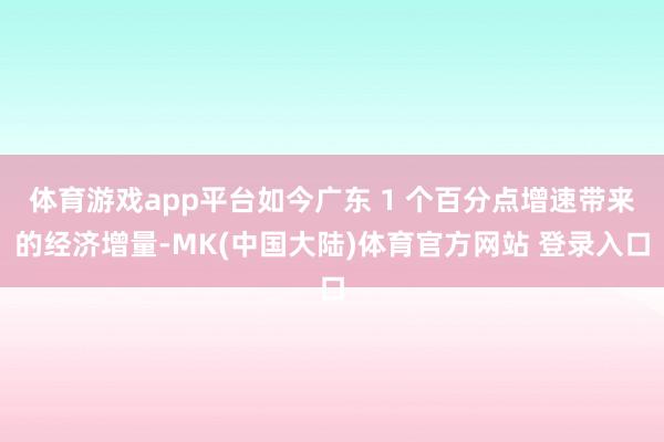 体育游戏app平台如今广东 1 个百分点增速带来的经济增量-MK(中国大陆)体育官方网站 登录入口
