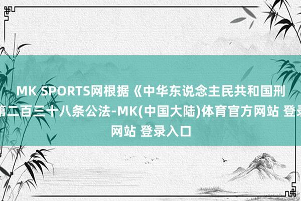 MK SPORTS网根据《中华东说念主民共和国刑法》第二百三十八条公法-MK(中国大陆)体育官方网站 登录入口