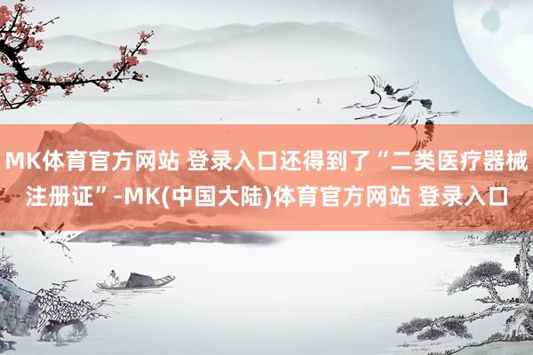 MK体育官方网站 登录入口还得到了“二类医疗器械注册证”-MK(中国大陆)体育官方网站 登录入口