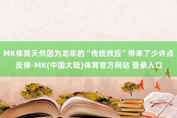 MK体育天然因为龙年的“传统效应”带来了少许点反弹-MK(中国大陆)体育官方网站 登录入口