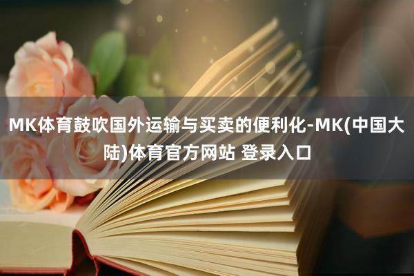 MK体育鼓吹国外运输与买卖的便利化-MK(中国大陆)体育官方网站 登录入口