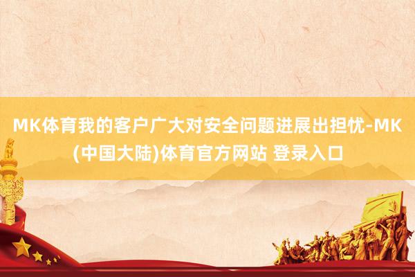 MK体育我的客户广大对安全问题进展出担忧-MK(中国大陆)体育官方网站 登录入口