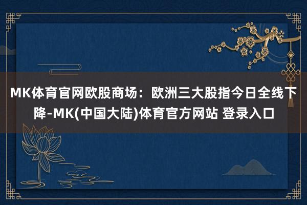 MK体育官网　　欧股商场：欧洲三大股指今日全线下降-MK(中国大陆)体育官方网站 登录入口