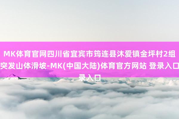MK体育官网四川省宜宾市筠连县沐爱镇金坪村2组突发山体滑坡-MK(中国大陆)体育官方网站 登录入口