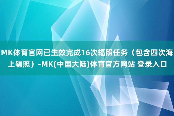 MK体育官网已生效完成16次辐照任务（包含四次海上辐照）-MK(中国大陆)体育官方网站 登录入口