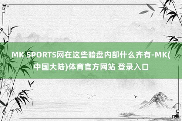 MK SPORTS网在这些暗盘内部什么齐有-MK(中国大陆)体育官方网站 登录入口