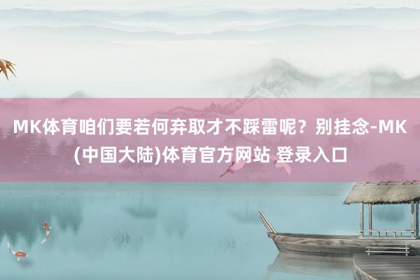 MK体育咱们要若何弃取才不踩雷呢？别挂念-MK(中国大陆)体育官方网站 登录入口