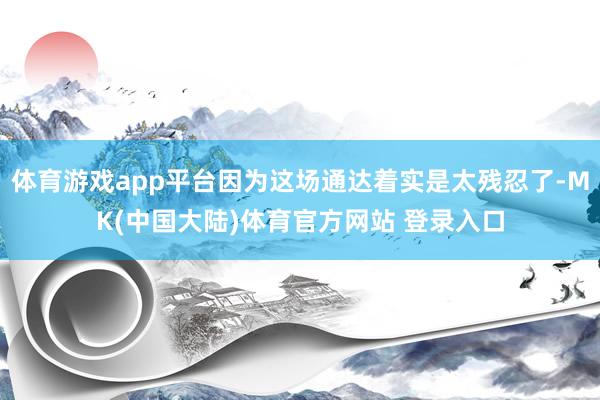 体育游戏app平台因为这场通达着实是太残忍了-MK(中国大陆)体育官方网站 登录入口