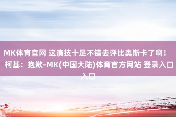 MK体育官网 这演技十足不错去评比奥斯卡了啊！  柯基：抱歉-MK(中国大陆)体育官方网站 登录入口