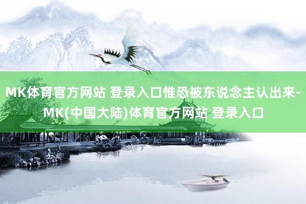 MK体育官方网站 登录入口惟恐被东说念主认出来-MK(中国大陆)体育官方网站 登录入口