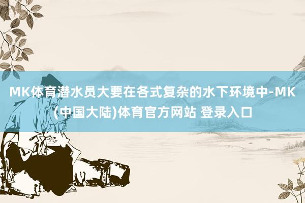 MK体育潜水员大要在各式复杂的水下环境中-MK(中国大陆)体育官方网站 登录入口