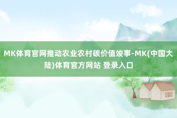 MK体育官网推动农业农村碳价值竣事-MK(中国大陆)体育官方网站 登录入口