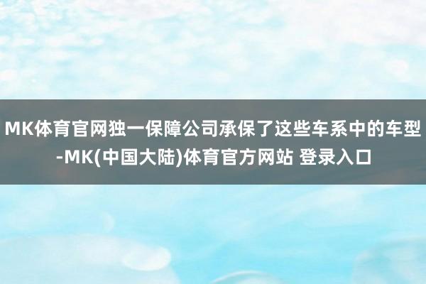 MK体育官网独一保障公司承保了这些车系中的车型-MK(中国大陆)体育官方网站 登录入口