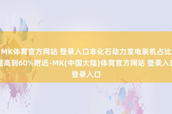 MK体育官方网站 登录入口非化石动力发电装机占比提高到60%附近-MK(中国大陆)体育官方网站 登录入口
