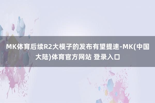 MK体育后续R2大模子的发布有望提速-MK(中国大陆)体育官方网站 登录入口