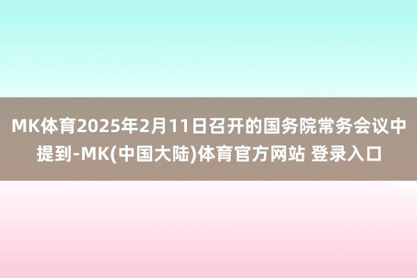 MK体育2025年2月11日召开的国务院常务会议中提到-MK(中国大陆)体育官方网站 登录入口