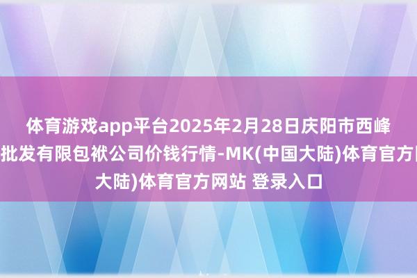 体育游戏app平台2025年2月28日庆阳市西峰西郊瓜果蔬菜批发有限包袱公司价钱行情-MK(中国大陆)体育官方网站 登录入口