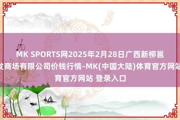 MK SPORTS网2025年2月28日广西新柳邕农家具批发商场有限公司价钱行情-MK(中国大陆)体育官方网站 登录入口