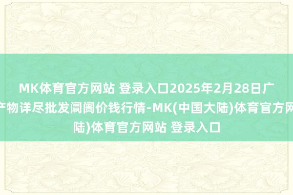 MK体育官方网站 登录入口2025年2月28日广西田阳农副产物详尽批发阛阓价钱行情-MK(中国大陆)体育官方网站 登录入口