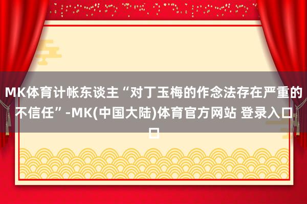 MK体育计帐东谈主“对丁玉梅的作念法存在严重的不信任”-MK(中国大陆)体育官方网站 登录入口